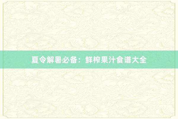 夏令解暑必备：鲜榨果汁食谱大全