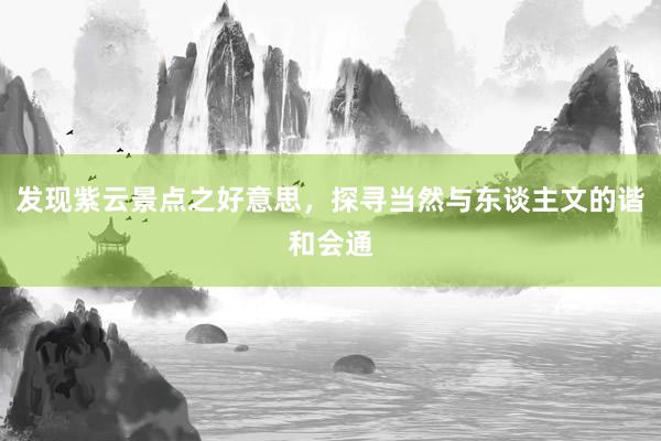 发现紫云景点之好意思，探寻当然与东谈主文的谐和会通