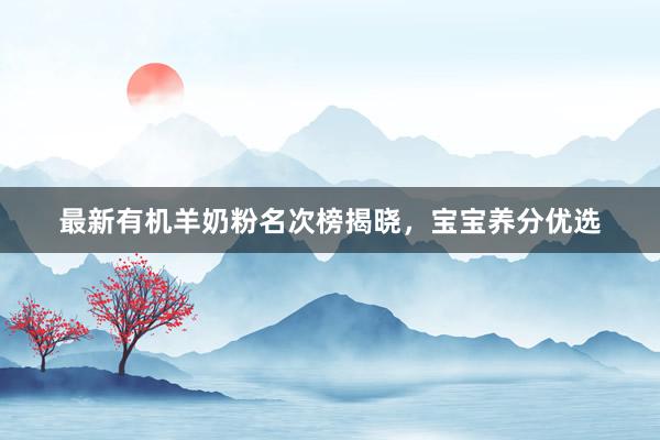 最新有机羊奶粉名次榜揭晓，宝宝养分优选