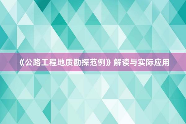 《公路工程地质勘探范例》解读与实际应用